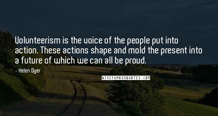 Helen Dyer quotes: Volunteerism is the voice of the people put into action. These actions shape and mold the present into a future of which we can all be proud.