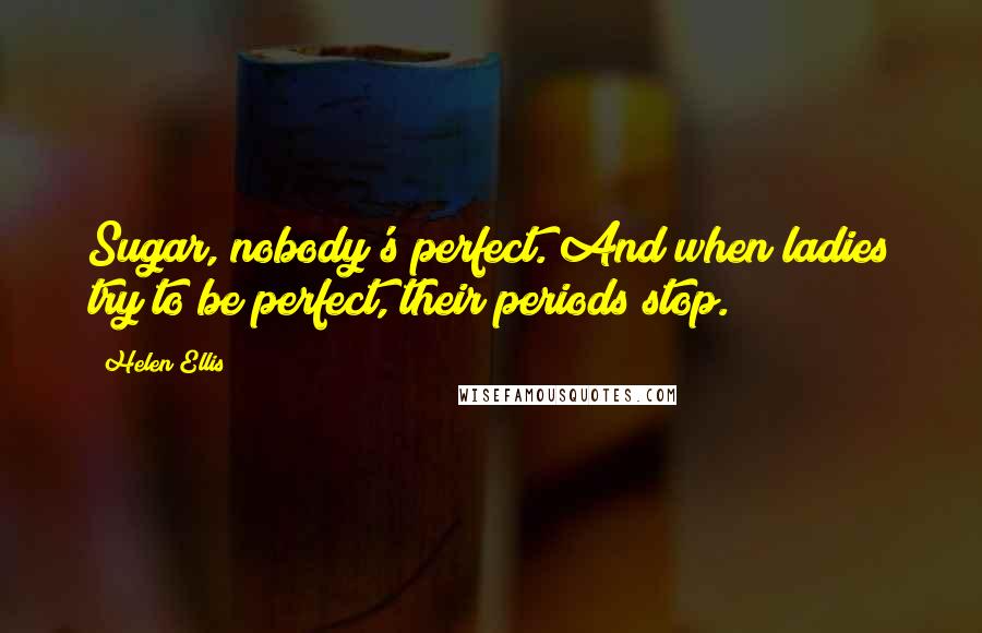 Helen Ellis quotes: Sugar, nobody's perfect. And when ladies try to be perfect, their periods stop.