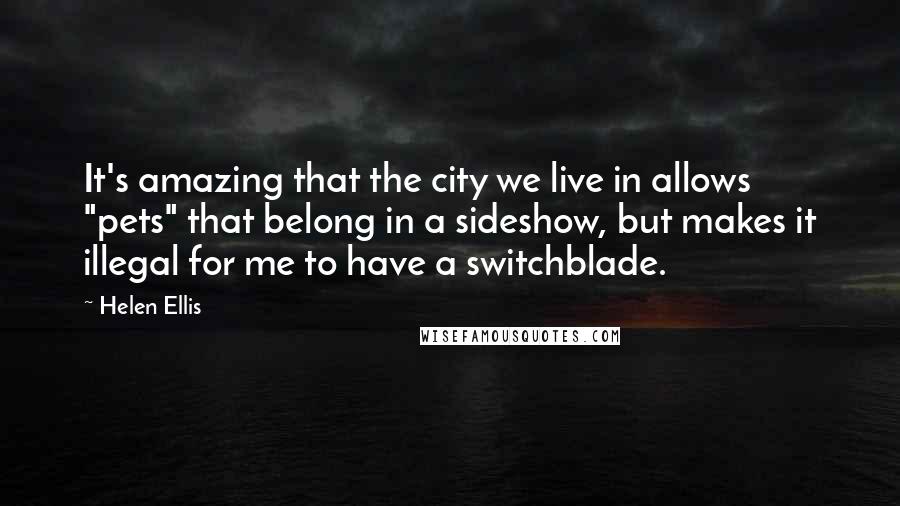 Helen Ellis quotes: It's amazing that the city we live in allows "pets" that belong in a sideshow, but makes it illegal for me to have a switchblade.