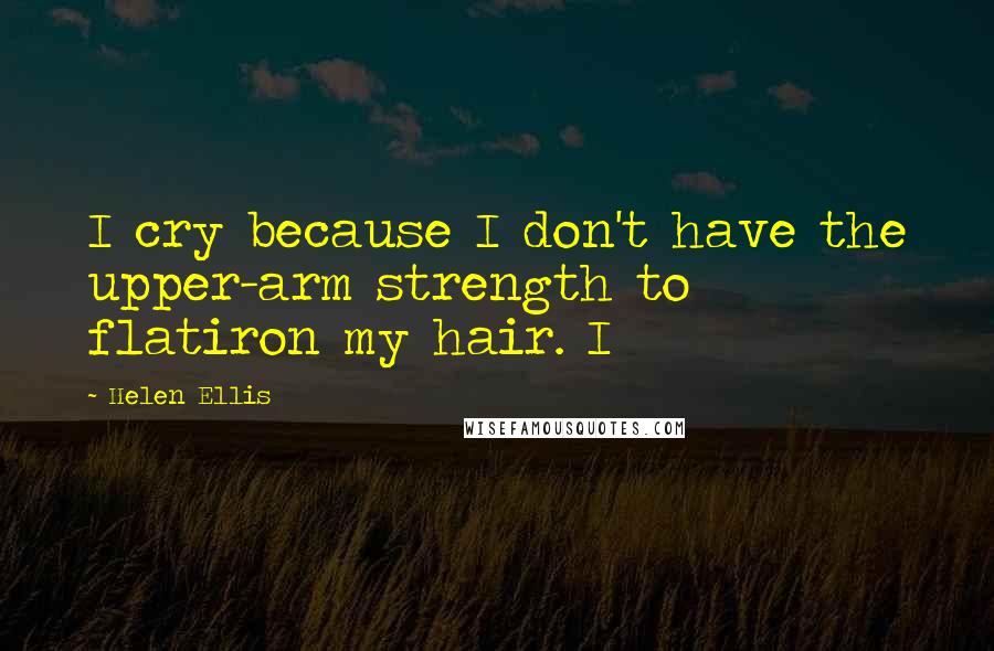 Helen Ellis quotes: I cry because I don't have the upper-arm strength to flatiron my hair. I