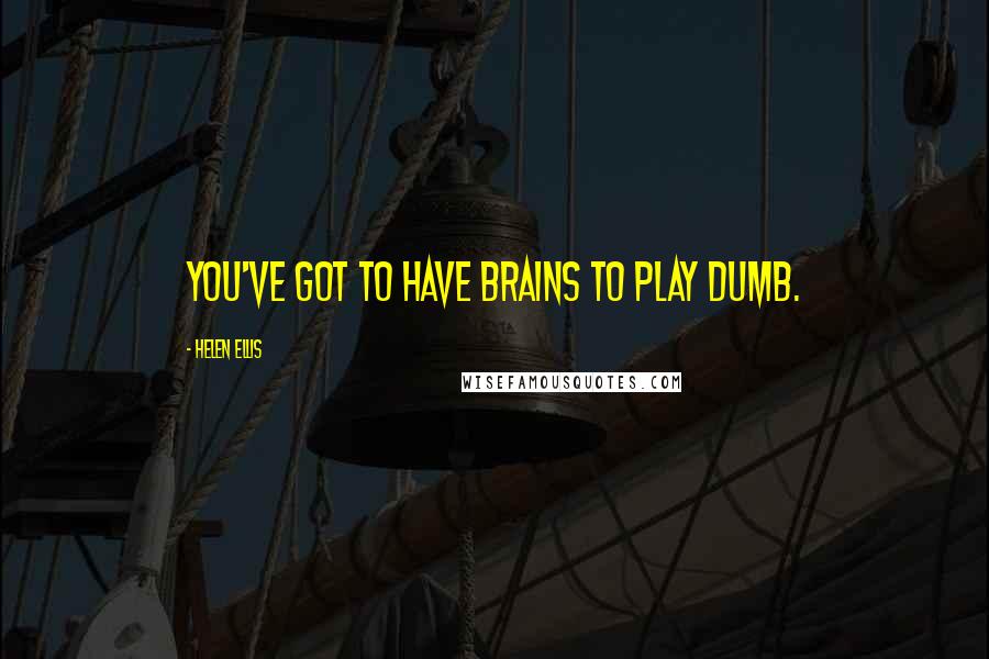 Helen Ellis quotes: You've got to have brains to play dumb.