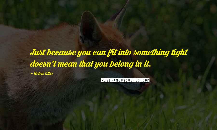 Helen Ellis quotes: Just because you can fit into something tight doesn't mean that you belong in it.