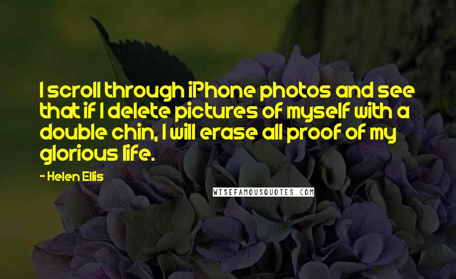 Helen Ellis quotes: I scroll through iPhone photos and see that if I delete pictures of myself with a double chin, I will erase all proof of my glorious life.