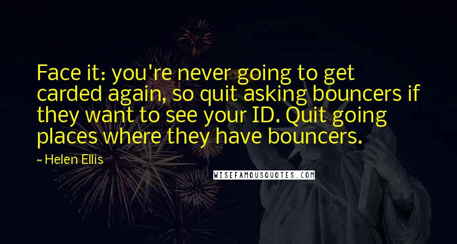 Helen Ellis quotes: Face it: you're never going to get carded again, so quit asking bouncers if they want to see your ID. Quit going places where they have bouncers.