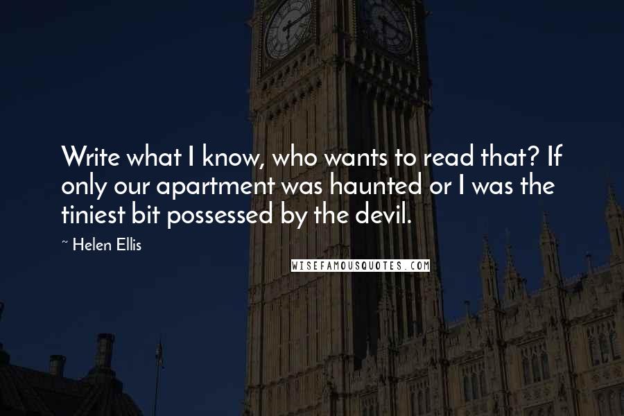 Helen Ellis quotes: Write what I know, who wants to read that? If only our apartment was haunted or I was the tiniest bit possessed by the devil.