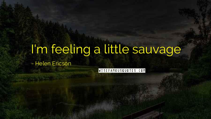 Helen Ericson quotes: I'm feeling a little sauvage