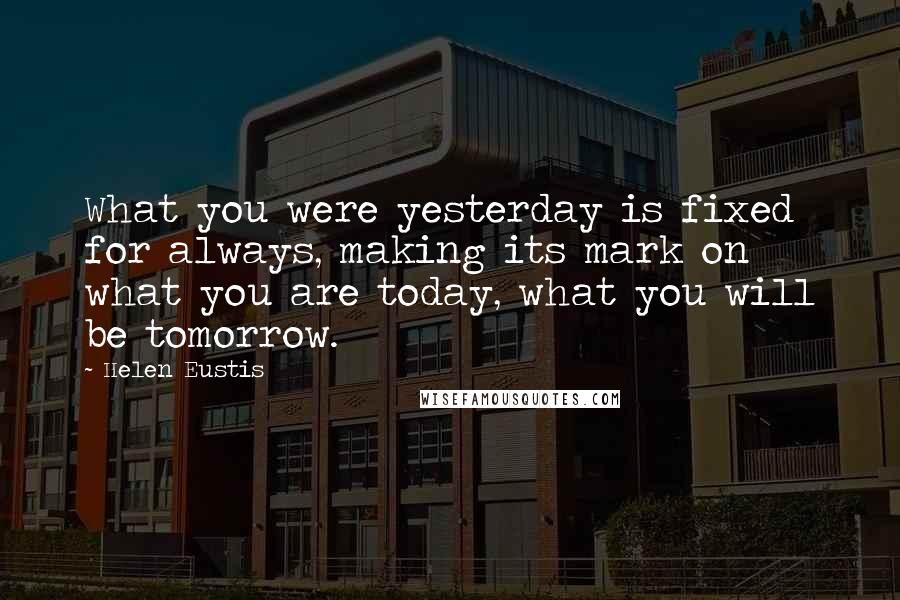 Helen Eustis quotes: What you were yesterday is fixed for always, making its mark on what you are today, what you will be tomorrow.