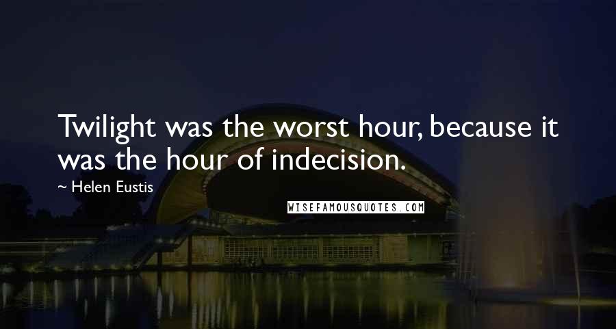 Helen Eustis quotes: Twilight was the worst hour, because it was the hour of indecision.