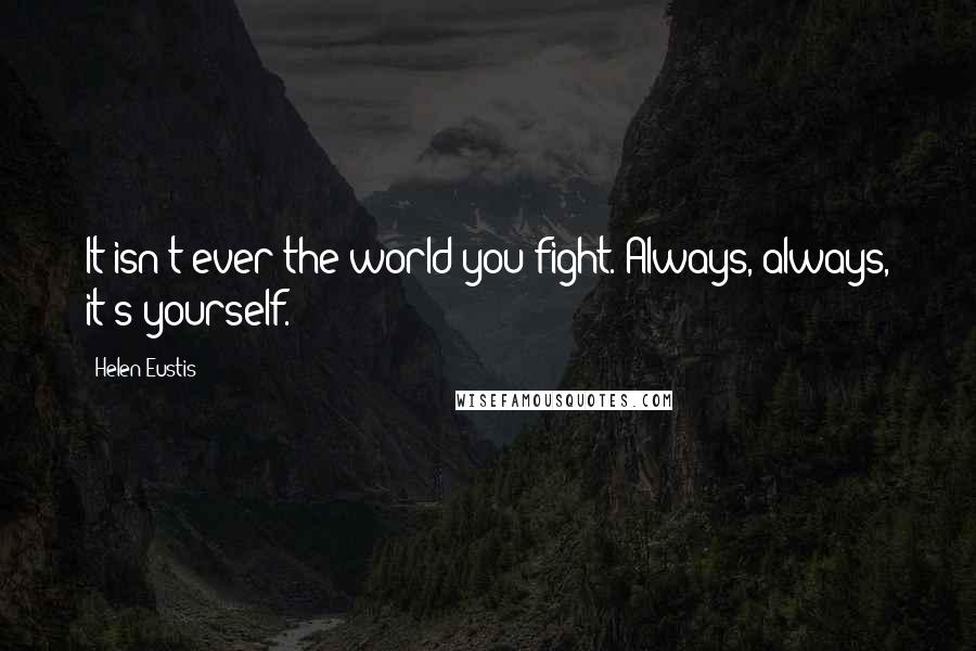 Helen Eustis quotes: It isn't ever the world you fight. Always, always, it's yourself.