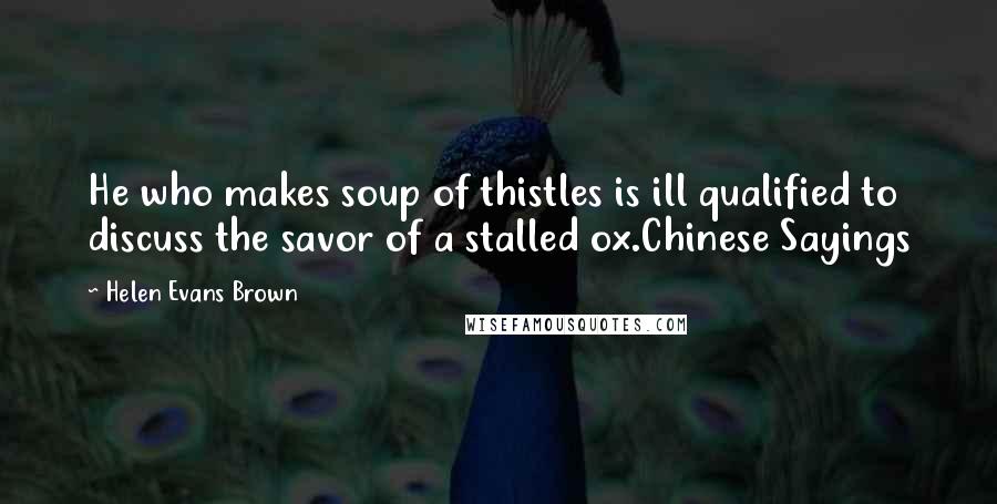 Helen Evans Brown quotes: He who makes soup of thistles is ill qualified to discuss the savor of a stalled ox.Chinese Sayings