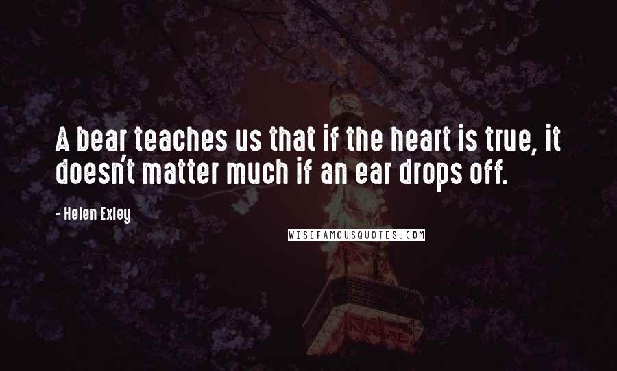 Helen Exley quotes: A bear teaches us that if the heart is true, it doesn't matter much if an ear drops off.