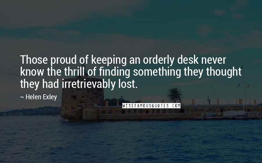 Helen Exley quotes: Those proud of keeping an orderly desk never know the thrill of finding something they thought they had irretrievably lost.