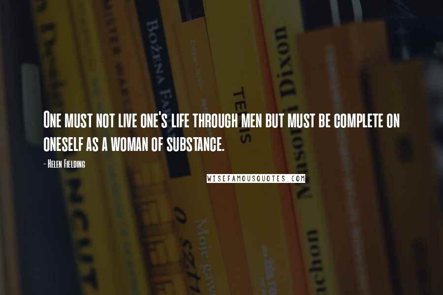 Helen Fielding quotes: One must not live one's life through men but must be complete on oneself as a woman of substance.