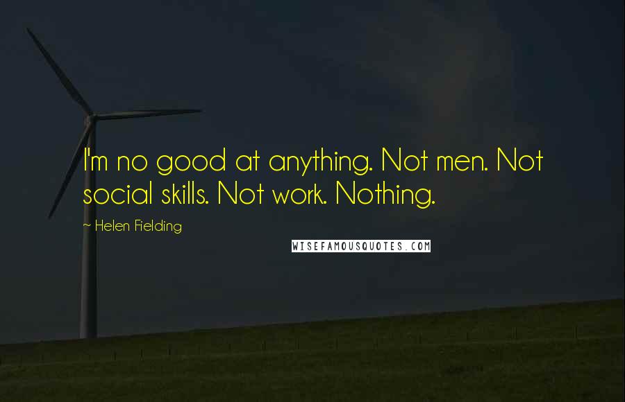 Helen Fielding quotes: I'm no good at anything. Not men. Not social skills. Not work. Nothing.