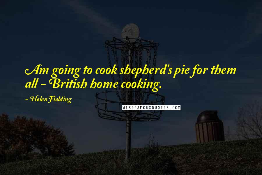 Helen Fielding quotes: Am going to cook shepherd's pie for them all - British home cooking.