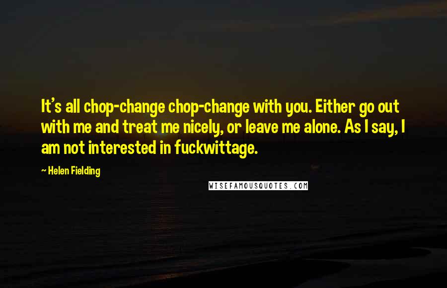 Helen Fielding quotes: It's all chop-change chop-change with you. Either go out with me and treat me nicely, or leave me alone. As I say, I am not interested in fuckwittage.