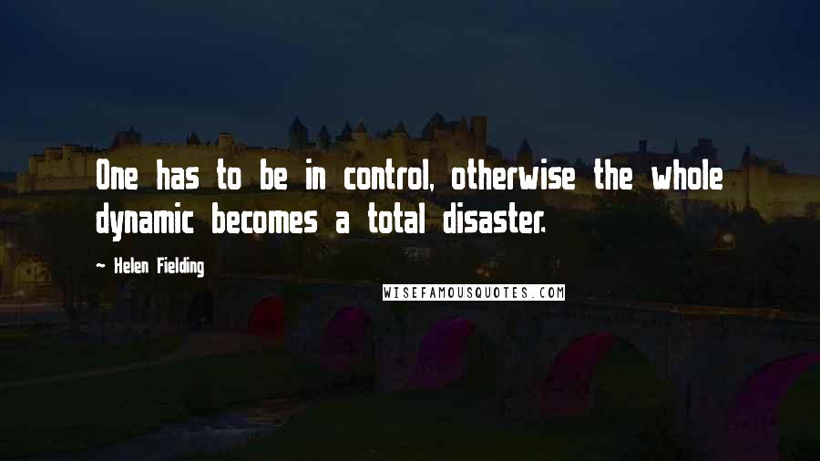 Helen Fielding quotes: One has to be in control, otherwise the whole dynamic becomes a total disaster.