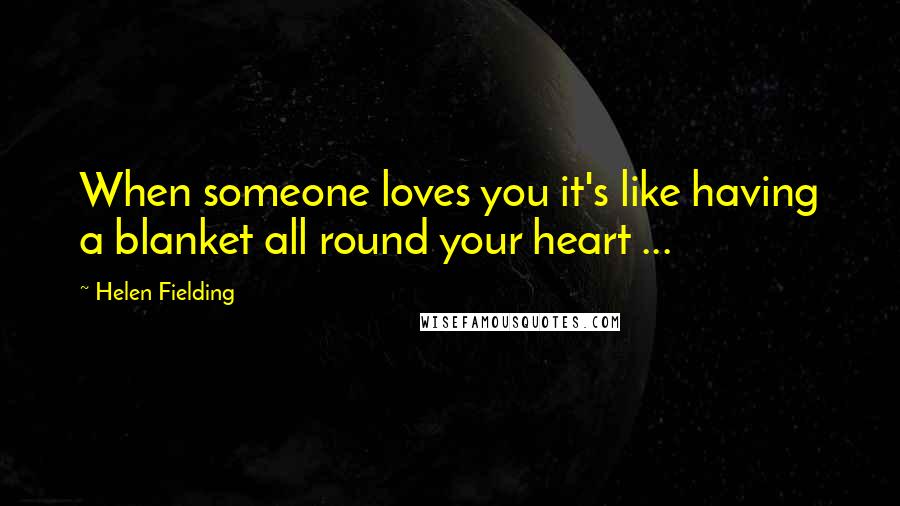 Helen Fielding quotes: When someone loves you it's like having a blanket all round your heart ...