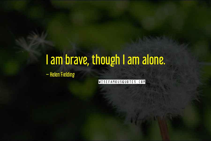 Helen Fielding quotes: I am brave, though I am alone.