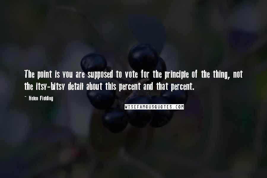 Helen Fielding quotes: The point is you are supposed to vote for the principle of the thing, not the itsy-bitsy detail about this percent and that percent.