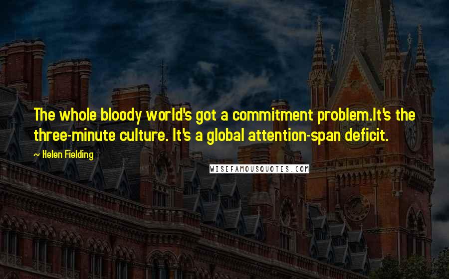 Helen Fielding quotes: The whole bloody world's got a commitment problem.It's the three-minute culture. It's a global attention-span deficit.