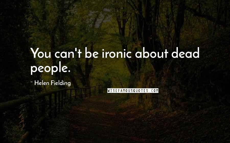 Helen Fielding quotes: You can't be ironic about dead people.