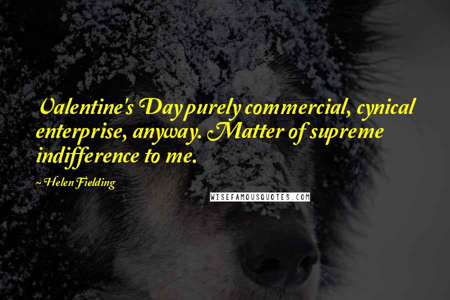 Helen Fielding quotes: Valentine's Day purely commercial, cynical enterprise, anyway. Matter of supreme indifference to me.