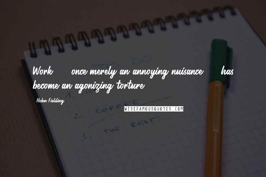 Helen Fielding quotes: Work - once merely an annoying nuisance - has become an agonizing torture.