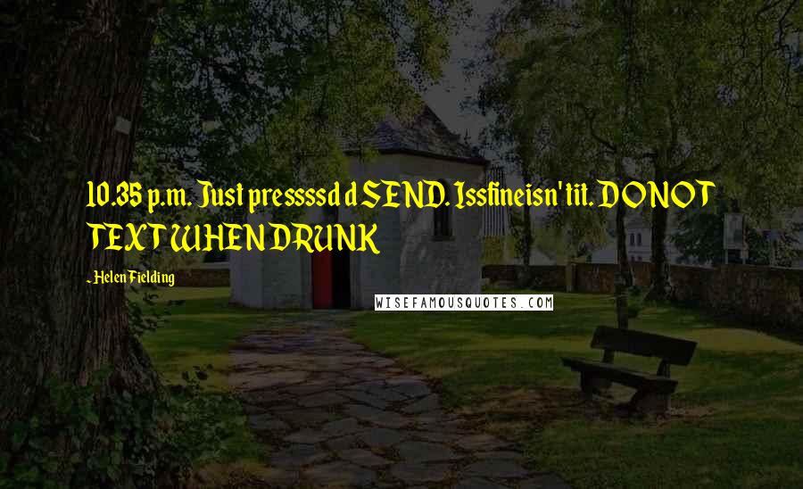 Helen Fielding quotes: 10.35 p.m. Just pressssd d SEND. Issfineisn' tit. DO NOT TEXT WHEN DRUNK