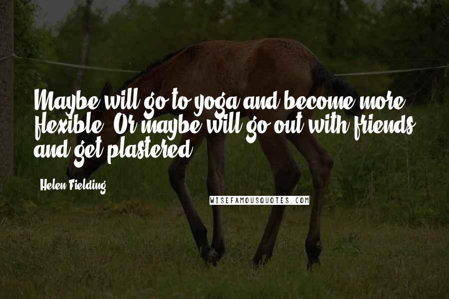 Helen Fielding quotes: Maybe will go to yoga and become more flexible. Or maybe will go out with friends and get plastered.