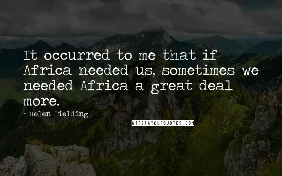 Helen Fielding quotes: It occurred to me that if Africa needed us, sometimes we needed Africa a great deal more.