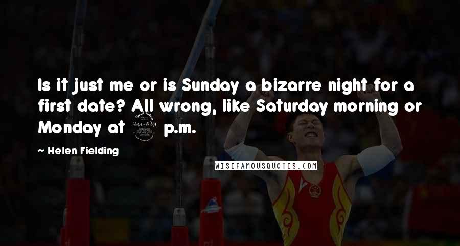 Helen Fielding quotes: Is it just me or is Sunday a bizarre night for a first date? All wrong, like Saturday morning or Monday at 2 p.m.