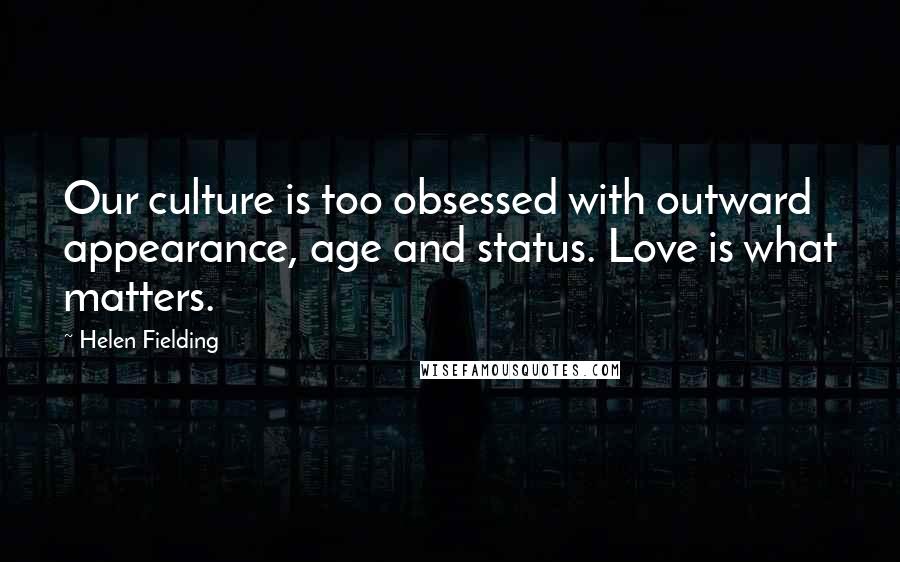 Helen Fielding quotes: Our culture is too obsessed with outward appearance, age and status. Love is what matters.
