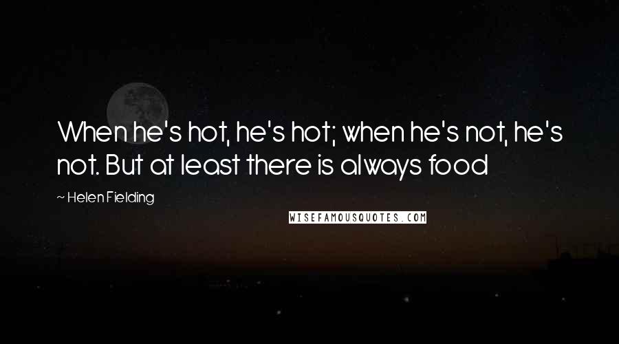 Helen Fielding quotes: When he's hot, he's hot; when he's not, he's not. But at least there is always food