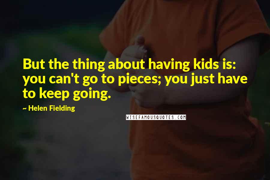 Helen Fielding quotes: But the thing about having kids is: you can't go to pieces; you just have to keep going.