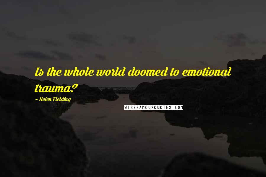 Helen Fielding quotes: Is the whole world doomed to emotional trauma?