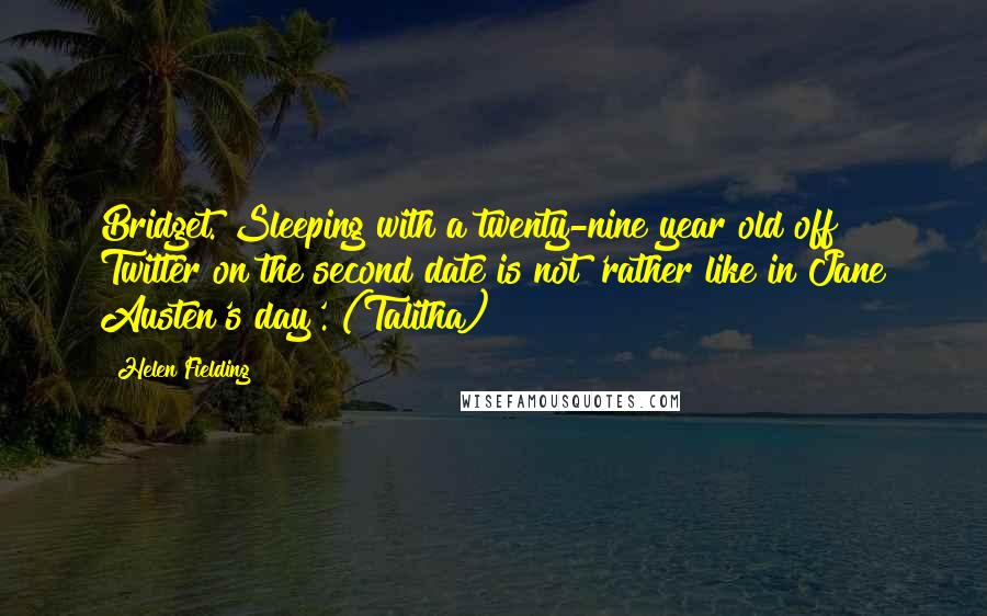 Helen Fielding quotes: Bridget. Sleeping with a twenty-nine year old off Twitter on the second date is not 'rather like in Jane Austen's day'. (Talitha)