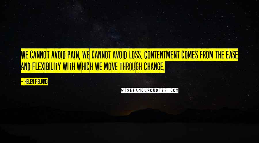 Helen Fielding quotes: We cannot avoid pain, we cannot avoid loss. Contentment comes from the ease and flexibility with which we move through change.