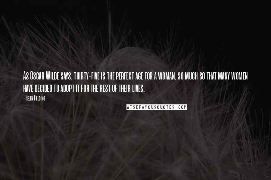 Helen Fielding quotes: As Oscar Wilde says, thirty-five is the perfect age for a woman, so much so that many women have decided to adopt it for the rest of their lives.