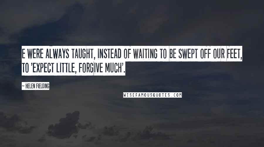 Helen Fielding quotes: E were always taught, instead of waiting to be swept off our feet, to 'expect little, forgive much'.