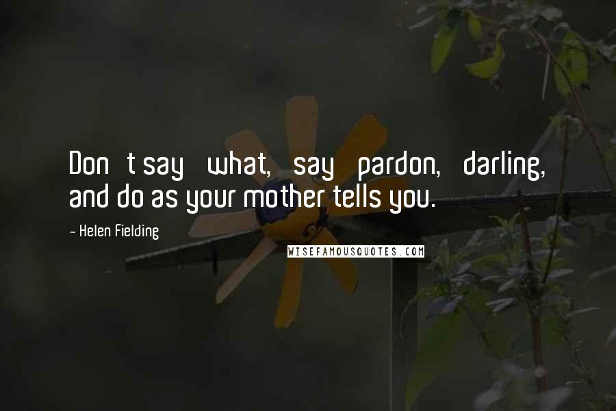 Helen Fielding quotes: Don't say 'what,' say 'pardon,' darling, and do as your mother tells you.