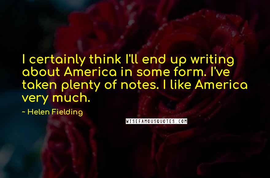 Helen Fielding quotes: I certainly think I'll end up writing about America in some form. I've taken plenty of notes. I like America very much.