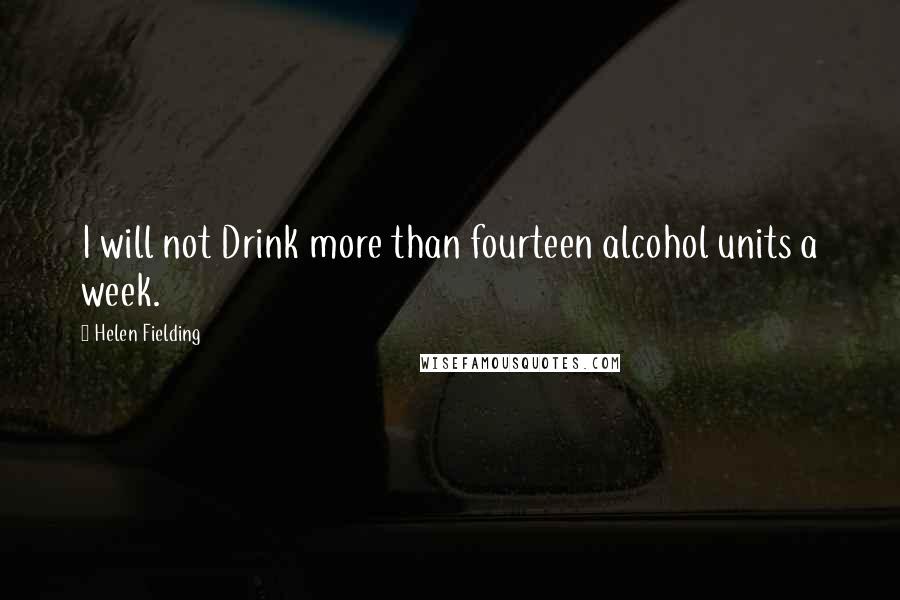 Helen Fielding quotes: I will not Drink more than fourteen alcohol units a week.