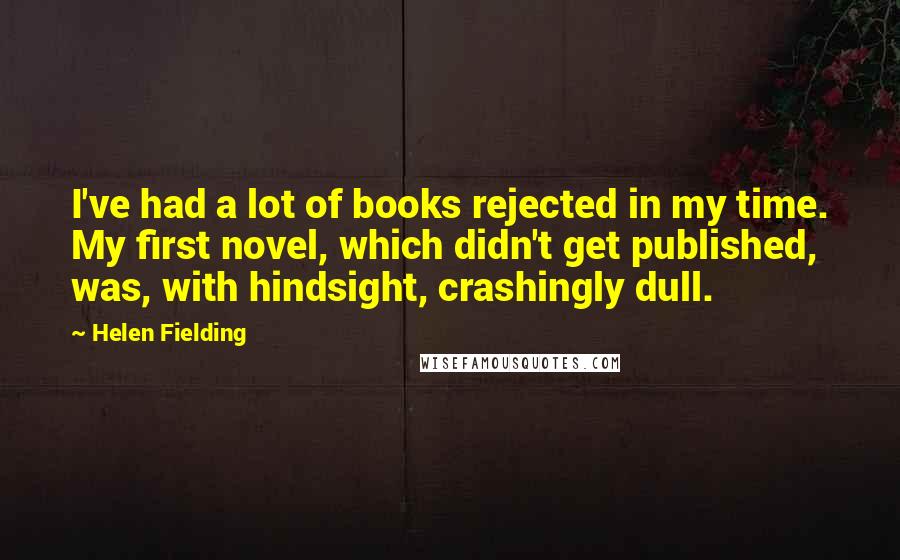 Helen Fielding quotes: I've had a lot of books rejected in my time. My first novel, which didn't get published, was, with hindsight, crashingly dull.