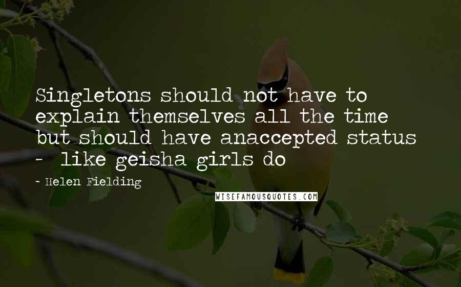 Helen Fielding quotes: Singletons should not have to explain themselves all the time but should have anaccepted status - like geisha girls do