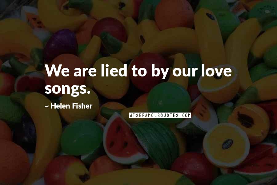 Helen Fisher quotes: We are lied to by our love songs.