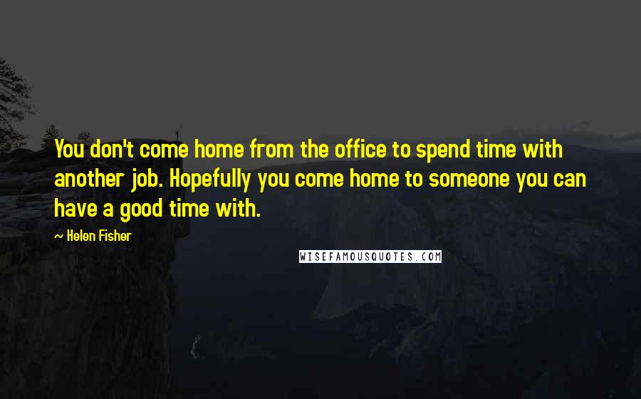 Helen Fisher quotes: You don't come home from the office to spend time with another job. Hopefully you come home to someone you can have a good time with.