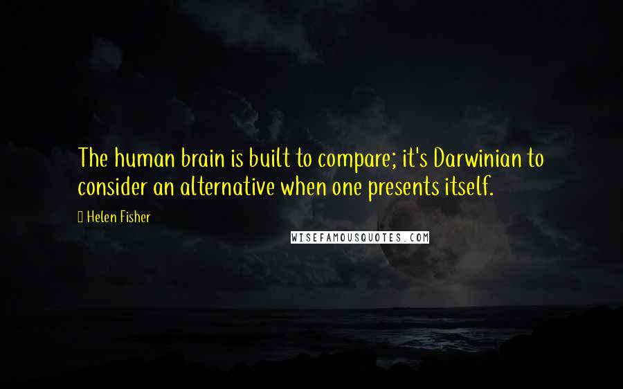 Helen Fisher quotes: The human brain is built to compare; it's Darwinian to consider an alternative when one presents itself.
