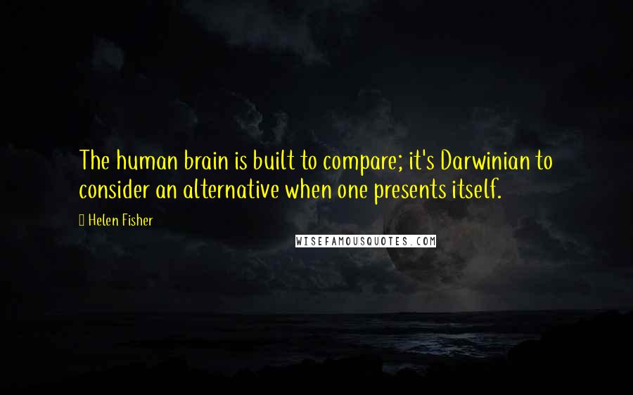 Helen Fisher quotes: The human brain is built to compare; it's Darwinian to consider an alternative when one presents itself. Helen Fisher quotes: The human brain is built to compare; it's Darwinian to consider an alternative when one presents itself.
