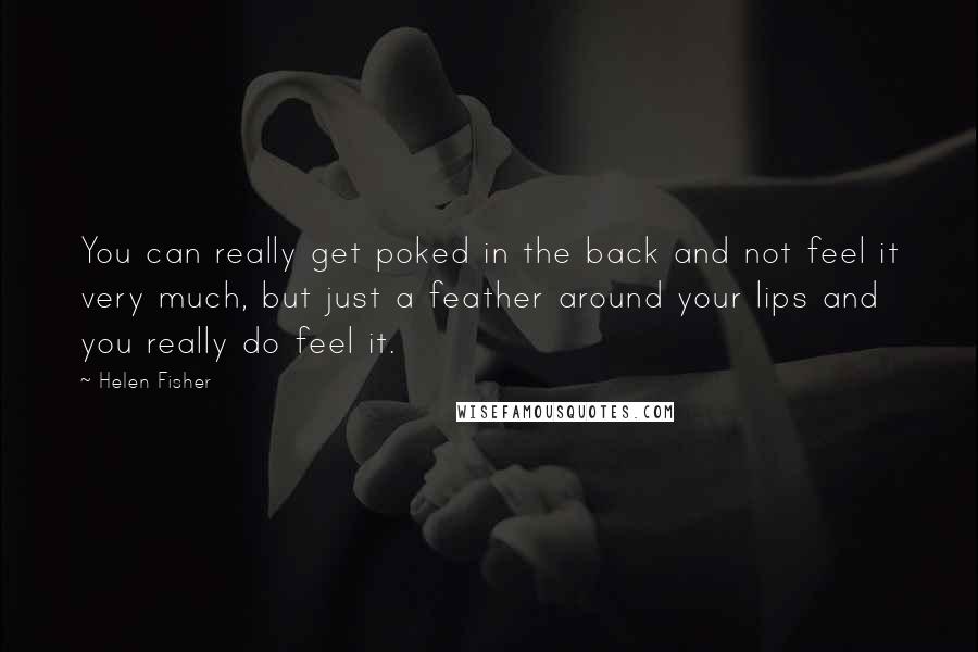 Helen Fisher quotes: You can really get poked in the back and not feel it very much, but just a feather around your lips and you really do feel it.